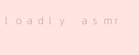 loadly asmr